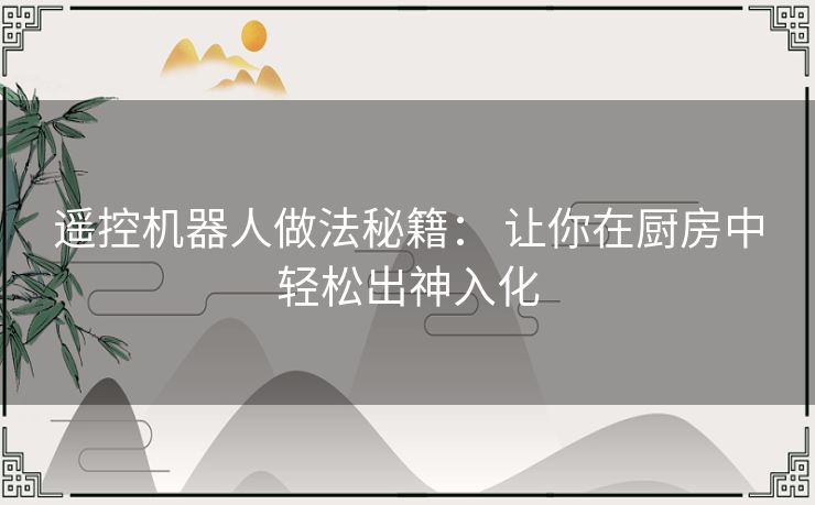 遥控机器人做法秘籍： 让你在厨房中轻松出神入化