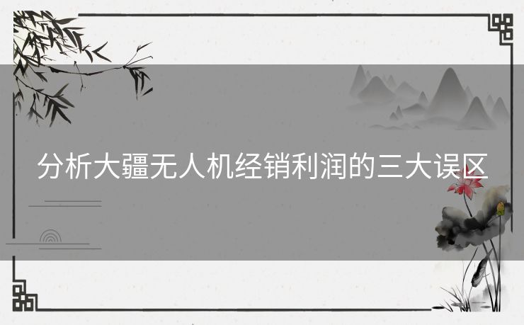 分析大疆无人机经销利润的三大误区