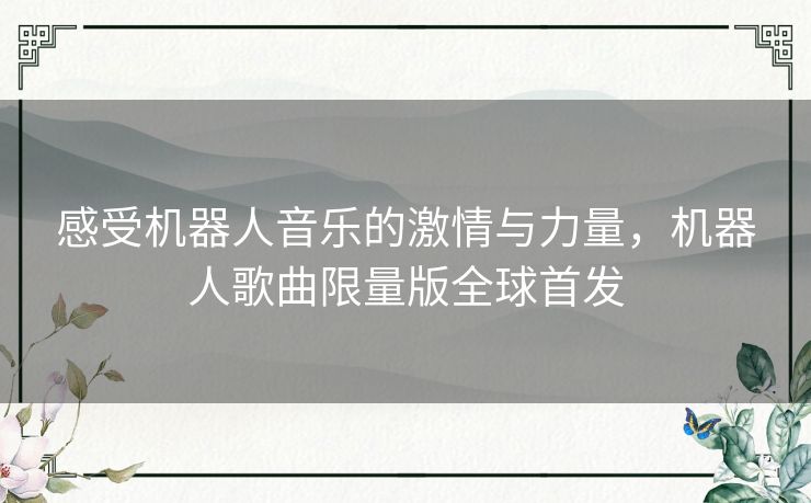 感受机器人音乐的激情与力量，机器人歌曲限量版全球首发