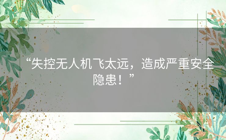 “失控无人机飞太远，造成严重安全隐患！”