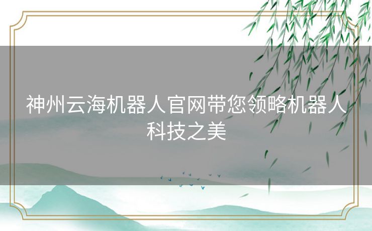 神州云海机器人官网带您领略机器人科技之美