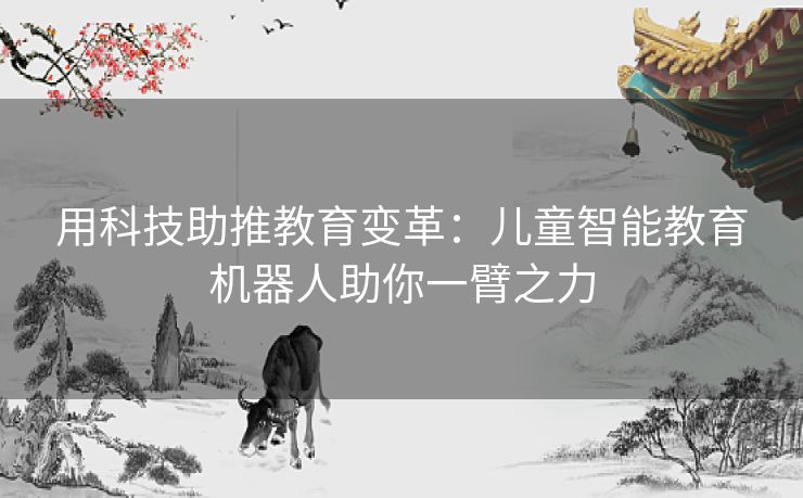 用科技助推教育变革：儿童智能教育机器人助你一臂之力