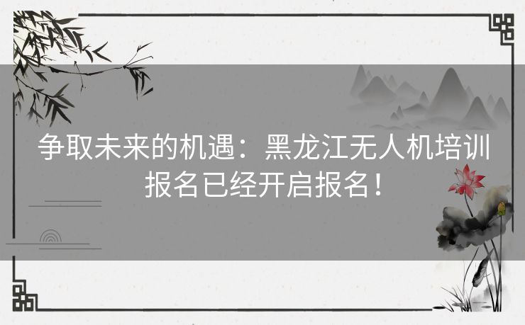 争取未来的机遇：黑龙江无人机培训报名已经开启报名！