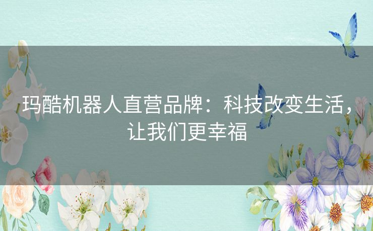 玛酷机器人直营品牌：科技改变生活，让我们更幸福