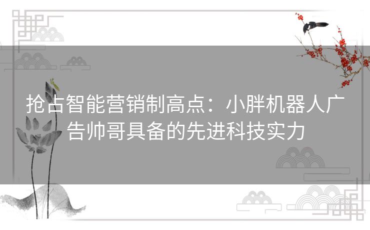 抢占智能营销制高点：小胖机器人广告帅哥具备的先进科技实力