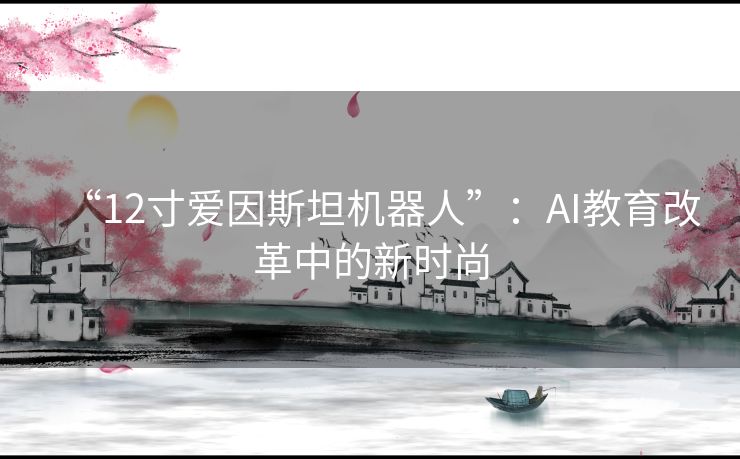 “12寸爱因斯坦机器人”：AI教育改革中的新时尚