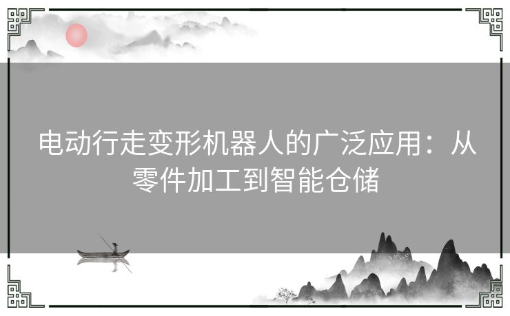 电动行走变形机器人的广泛应用：从零件加工到智能仓储