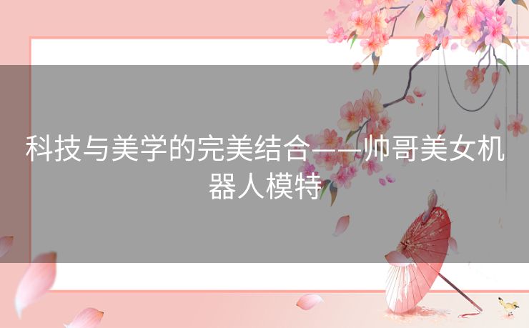 科技与美学的完美结合——帅哥美女机器人模特