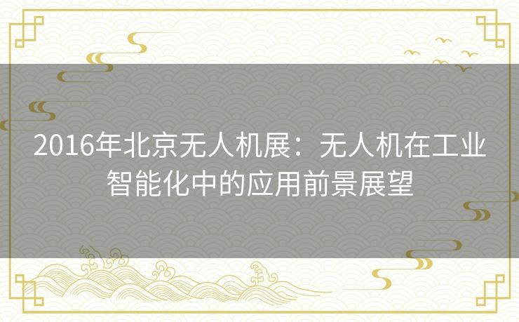 2016年北京无人机展：无人机在工业智能化中的应用前景展望