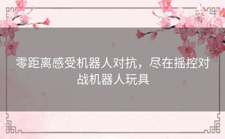 零距离感受机器人对抗，尽在摇控对战机器人玩具