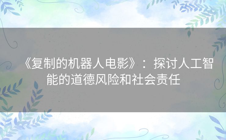 《复制的机器人电影》：探讨人工智能的道德风险和社会责任