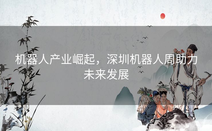 机器人产业崛起，深圳机器人周助力未来发展