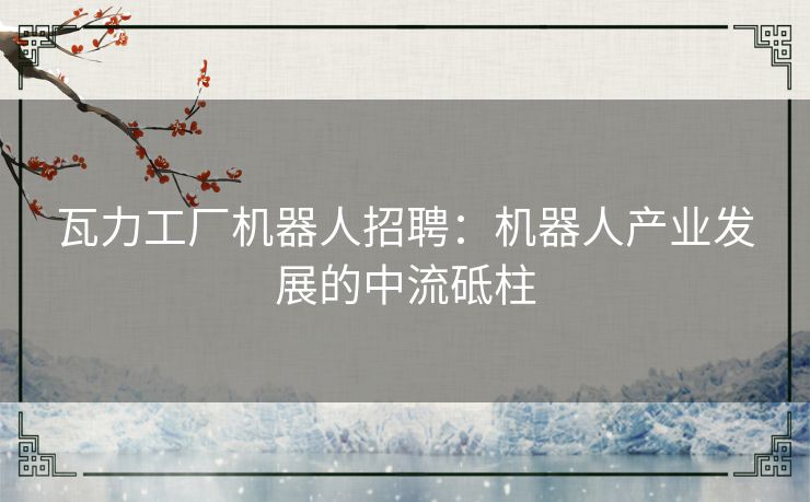 瓦力工厂机器人招聘：机器人产业发展的中流砥柱