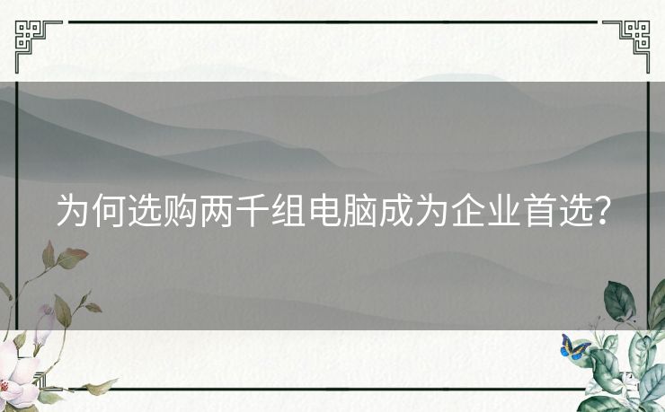 为何选购两千组电脑成为企业首选？