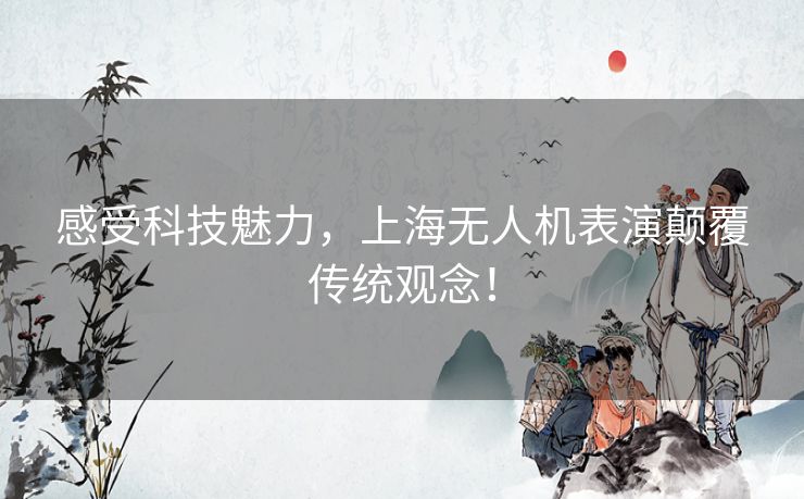 感受科技魅力，上海无人机表演颠覆传统观念！