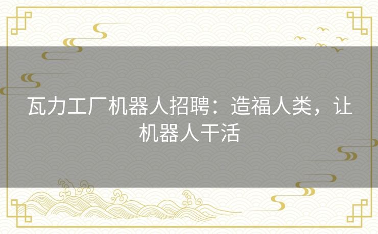 瓦力工厂机器人招聘：造福人类，让机器人干活
