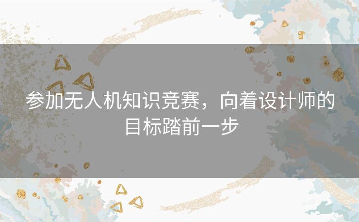 参加无人机知识竞赛，向着设计师的目标踏前一步