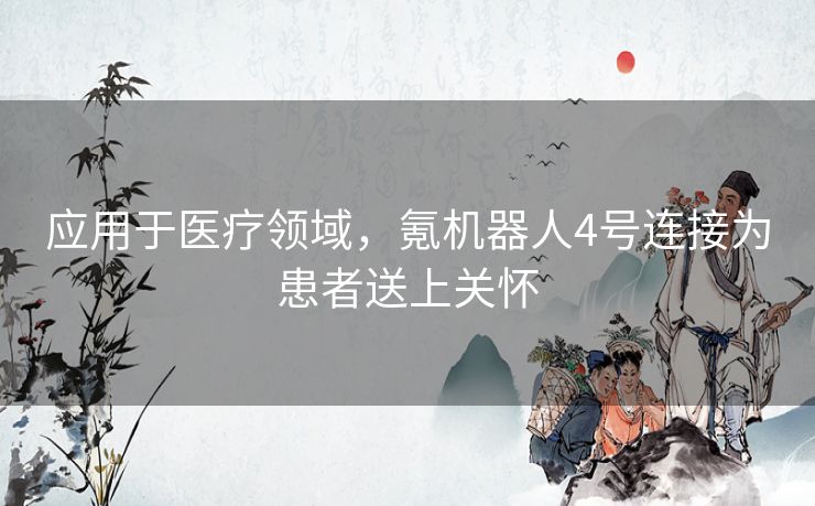 应用于医疗领域，氪机器人4号连接为患者送上关怀