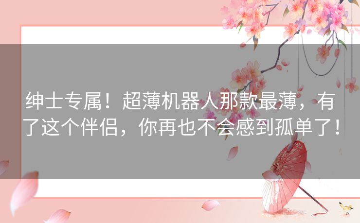 绅士专属！超薄机器人那款最薄，有了这个伴侣，你再也不会感到孤单了！