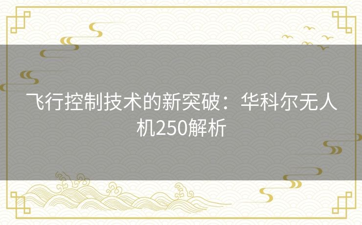 飞行控制技术的新突破：华科尔无人机250解析