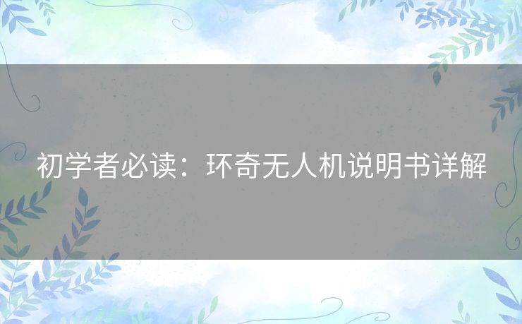 初学者必读：环奇无人机说明书详解