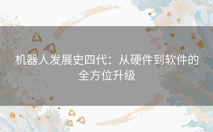 机器人发展史四代：从硬件到软件的全方位升级