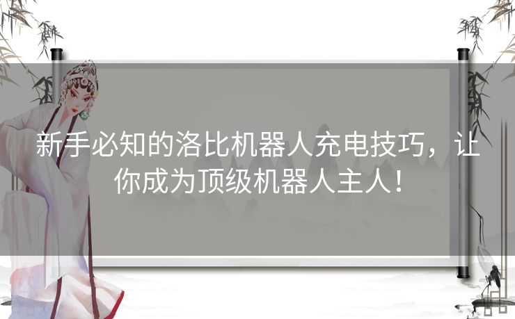 新手必知的洛比机器人充电技巧，让你成为顶级机器人主人！