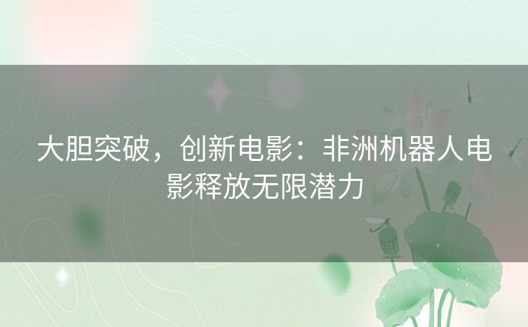 大胆突破，创新电影：非洲机器人电影释放无限潜力