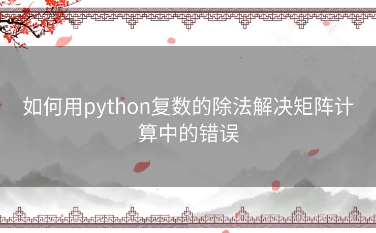 如何用python复数的除法解决矩阵计算中的错误