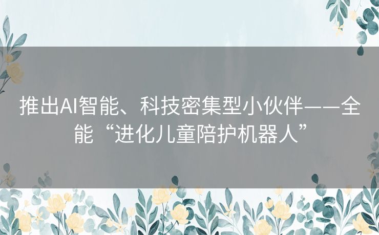 推出AI智能、科技密集型小伙伴——全能“进化儿童陪护机器人”