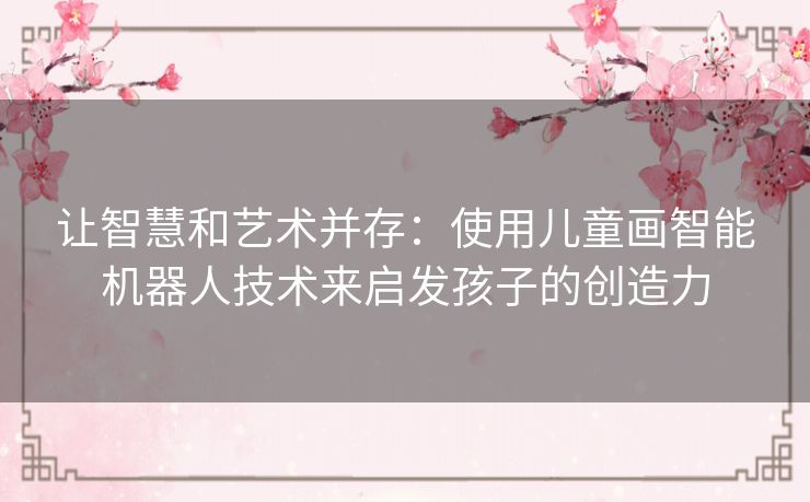 让智慧和艺术并存：使用儿童画智能机器人技术来启发孩子的创造力