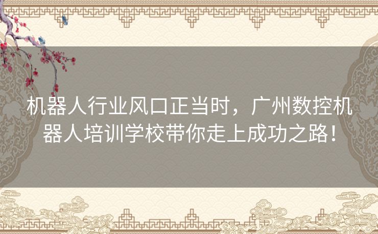 机器人行业风口正当时，广州数控机器人培训学校带你走上成功之路！