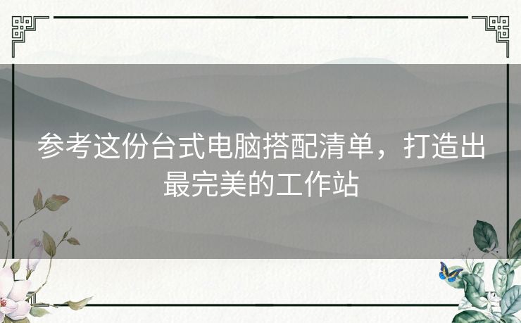 参考这份台式电脑搭配清单，打造出最完美的工作站