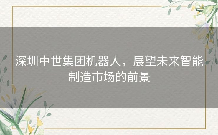 深圳中世集团机器人，展望未来智能制造市场的前景