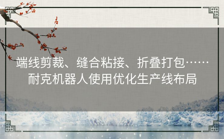 端线剪裁、缝合粘接、折叠打包……耐克机器人使用优化生产线布局