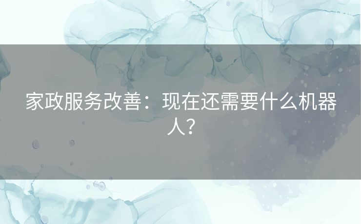 家政服务改善：现在还需要什么机器人？