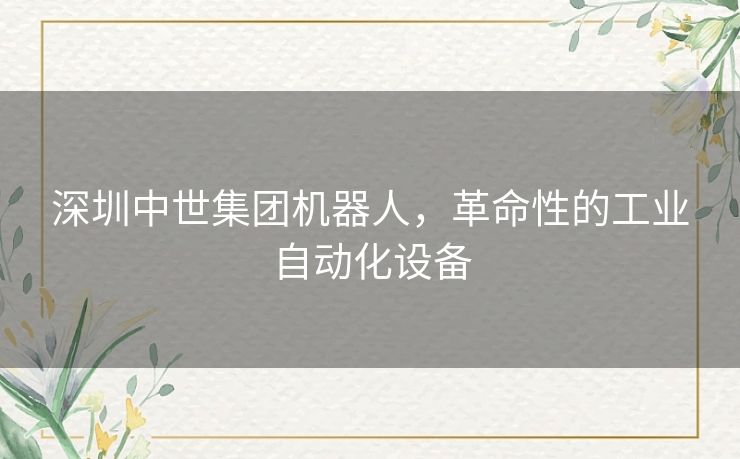 深圳中世集团机器人，革命性的工业自动化设备