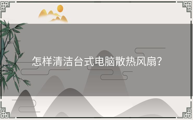 怎样清洁台式电脑散热风扇？