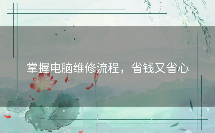 掌握电脑维修流程，省钱又省心