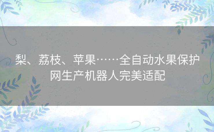 梨、荔枝、苹果……全自动水果保护网生产机器人完美适配