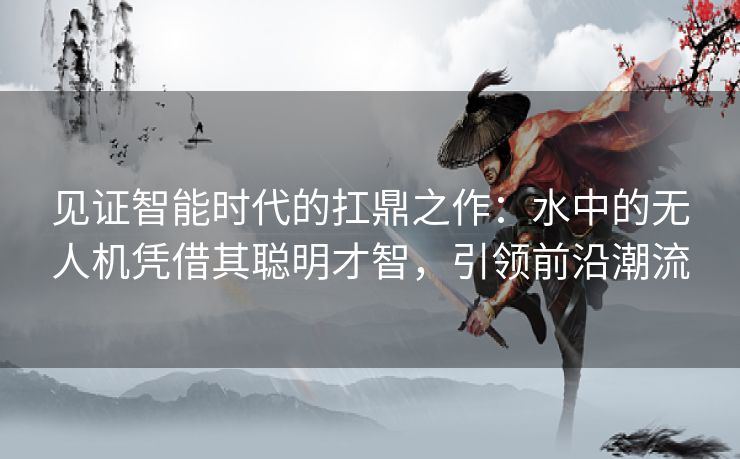 见证智能时代的扛鼎之作：水中的无人机凭借其聪明才智，引领前沿潮流
