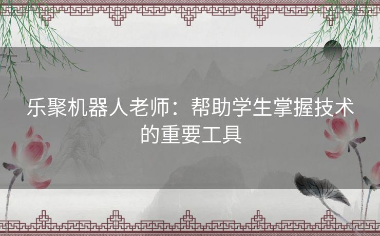 乐聚机器人老师：帮助学生掌握技术的重要工具