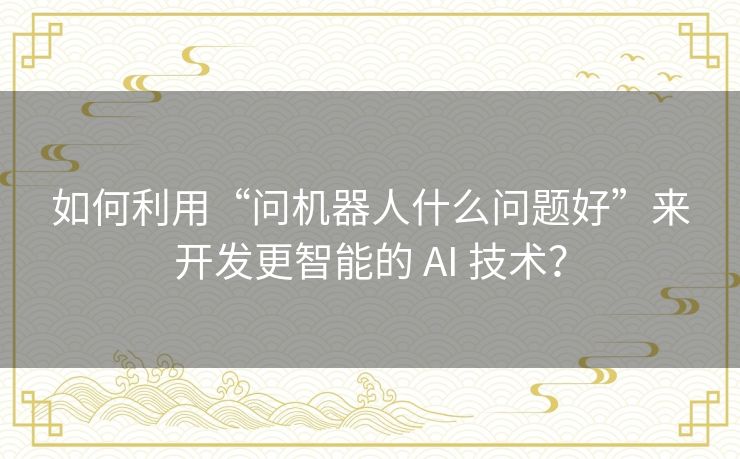 如何利用“问机器人什么问题好”来开发更智能的 AI 技术？