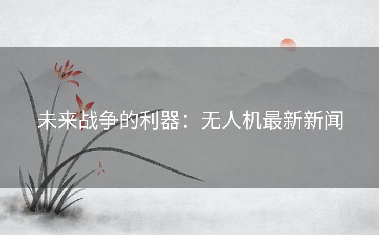 未来战争的利器：无人机最新新闻
