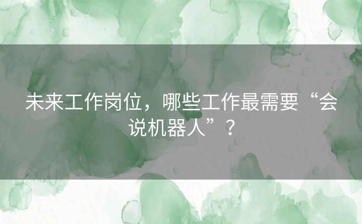 未来工作岗位，哪些工作最需要“会说机器人”？