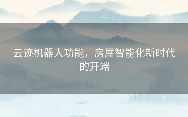 云迹机器人功能，房屋智能化新时代的开端