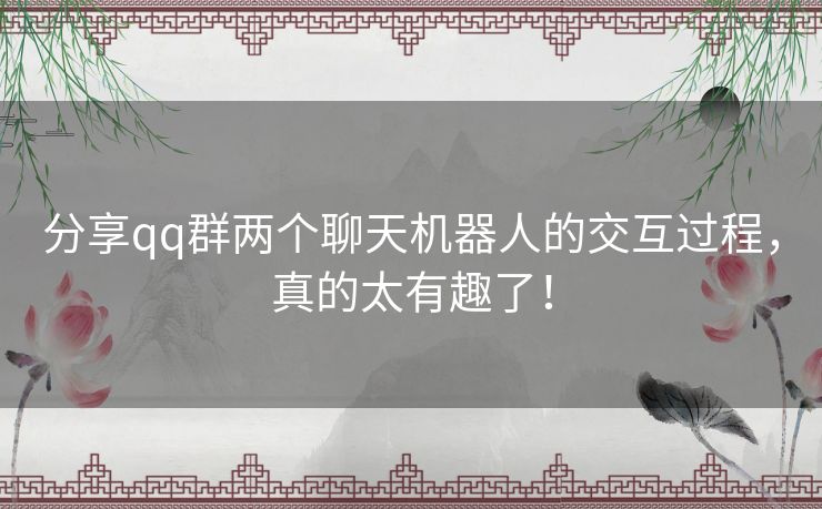 分享qq群两个聊天机器人的交互过程，真的太有趣了！