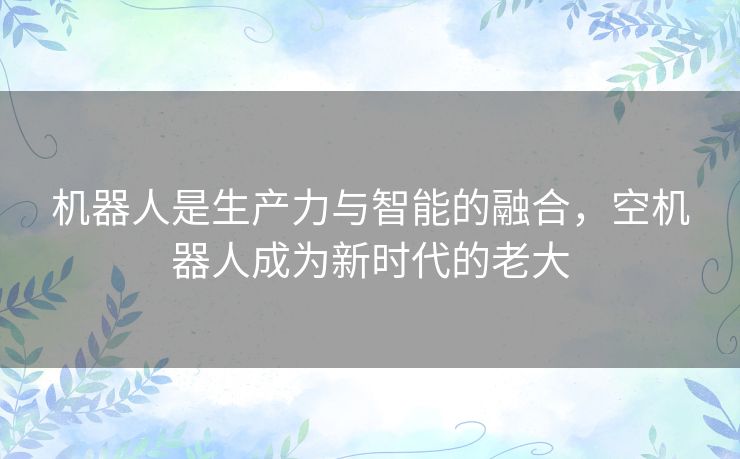 机器人是生产力与智能的融合，空机器人成为新时代的老大