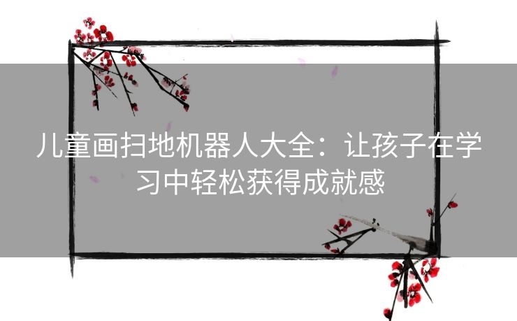 儿童画扫地机器人大全：让孩子在学习中轻松获得成就感