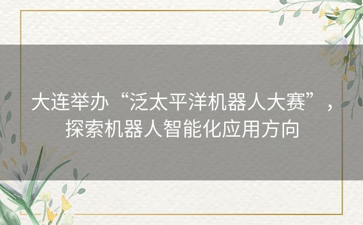 大连举办“泛太平洋机器人大赛”，探索机器人智能化应用方向